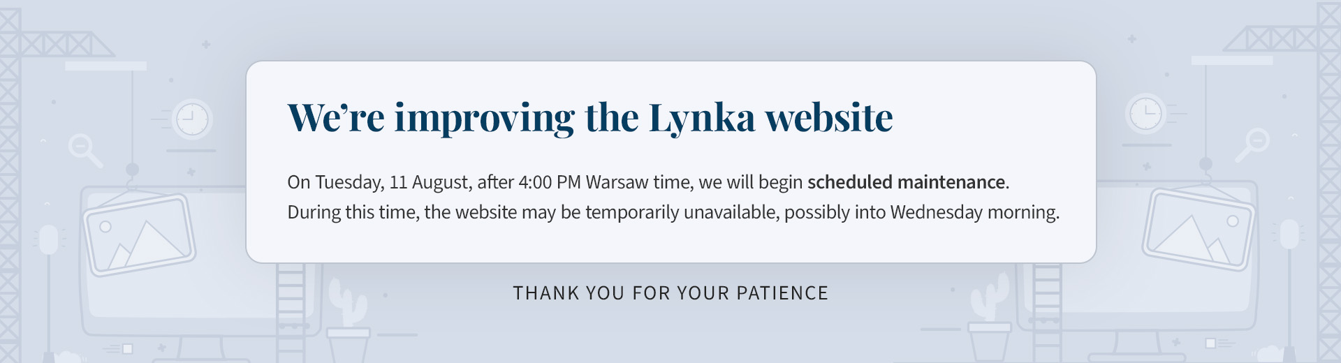 Scheduled maintenance of the Lynka website begins on Tuesday, 11 August, after 4:00 PM Warsaw time. The website may be temporarily unavailable until Wednesday morning.